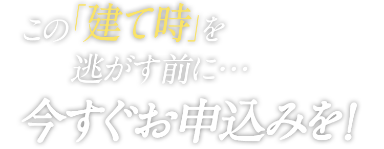 この「建て時」を逃す前に…今すぐお申込みを！