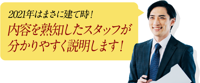 2021年はまさに建て時！内容を熟知したスタッフが分かりやすく説明します！